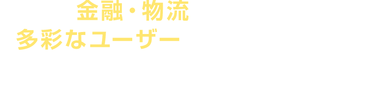 金融・物流などをはじめ、多彩なユーザーが私達のお客様です。 様々な分野におけるシステム開発プロジェクトの企画段階から、 開発を経て、お客様がビジネスで成功していく姿を見届けています。